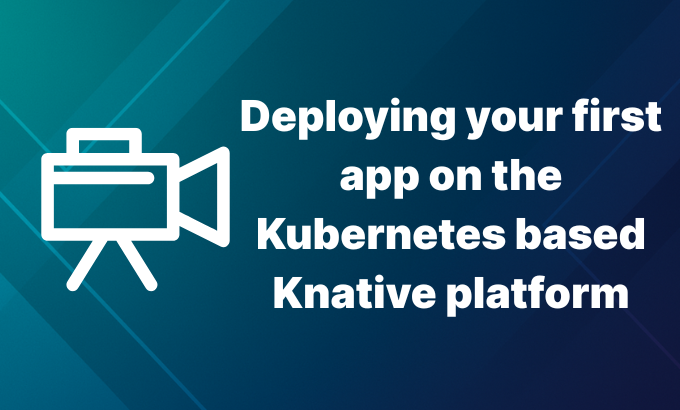 Deploying your first app on the Kubernetes based Knative platform ...